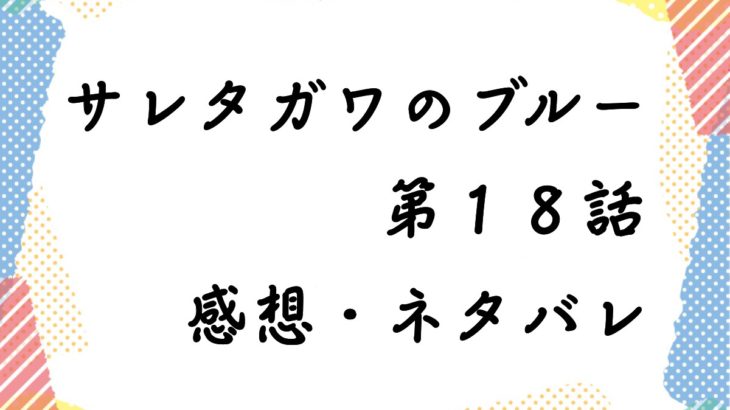 サレタガワのブルー 第１8話 あらすじと感想 ネタバレ コミック少年少女