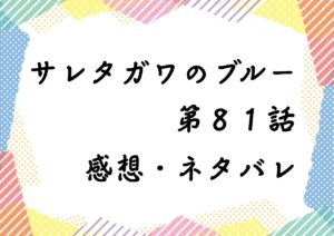 サレタガワのブルー第８１話を紹介、その後ネタバレと感想