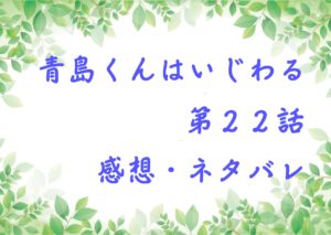青島くんはいじわる第２２話を紹介、その後ネタバレと感想