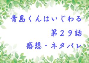 青島くんはいじわる第２９話を紹介、その後ネタバレと感想